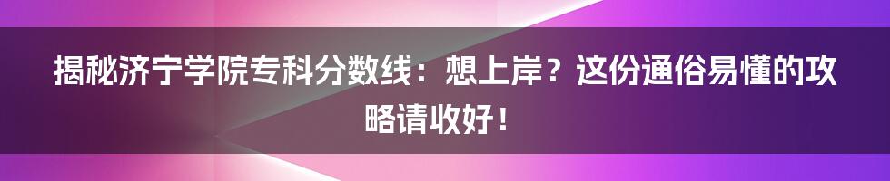 揭秘济宁学院专科分数线：想上岸？这份通俗易懂的攻略请收好！