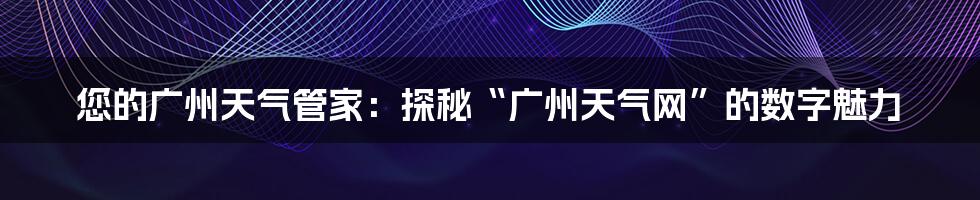 您的广州天气管家：探秘“广州天气网”的数字魅力