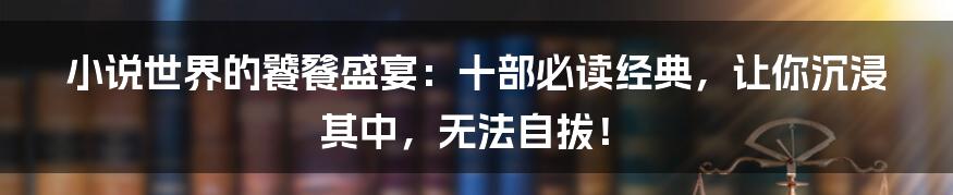 小说世界的饕餮盛宴：十部必读经典，让你沉浸其中，无法自拔！