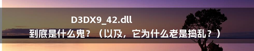 D3DX9_42.dll 到底是什么鬼？（以及，它为什么老是捣乱？）