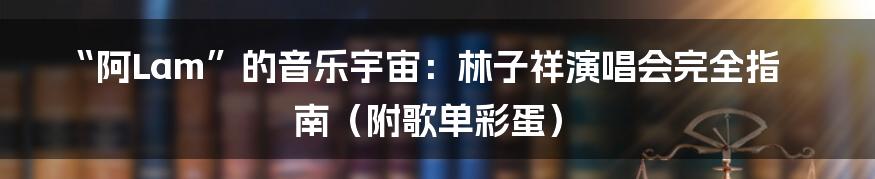 “阿Lam”的音乐宇宙：林子祥演唱会完全指南（附歌单彩蛋）