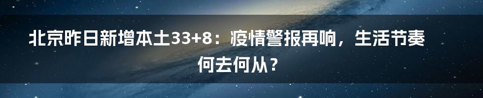 北京昨日新增本土33+8：疫情警报再响，生活节奏何去何从？