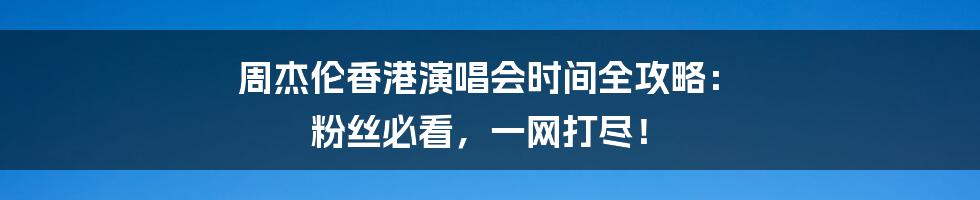 周杰伦香港演唱会时间全攻略： 粉丝必看，一网打尽！