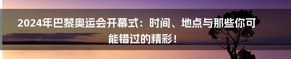 2024年巴黎奥运会开幕式：时间、地点与那些你可能错过的精彩！