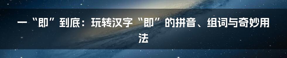 一“即”到底：玩转汉字“即”的拼音、组词与奇妙用法