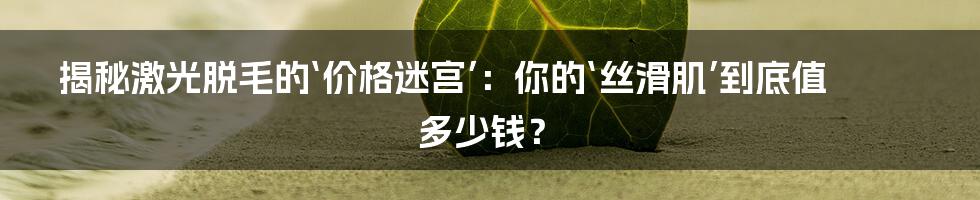 揭秘激光脱毛的‘价格迷宫’：你的‘丝滑肌’到底值多少钱？