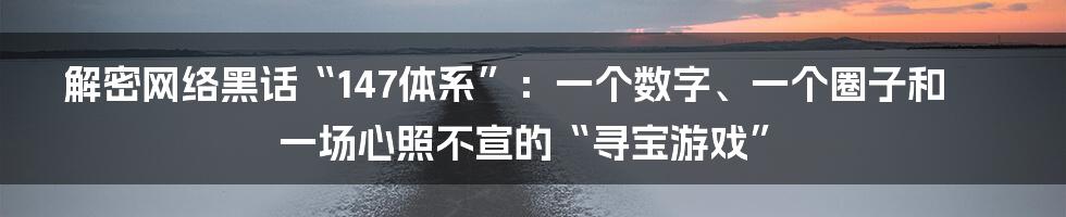 解密网络黑话“147体系”：一个数字、一个圈子和一场心照不宣的“寻宝游戏”