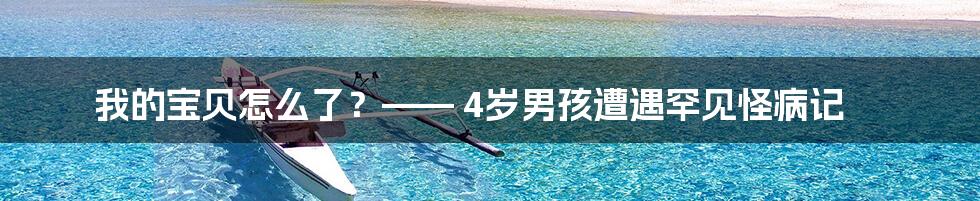 我的宝贝怎么了？—— 4岁男孩遭遇罕见怪病记