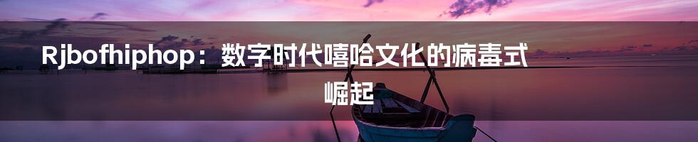 Rjbofhiphop：数字时代嘻哈文化的病毒式崛起