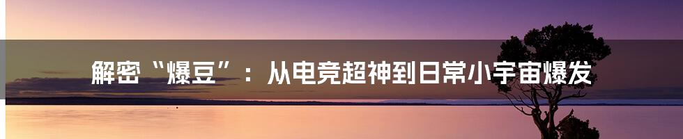 解密“爆豆”：从电竞超神到日常小宇宙爆发