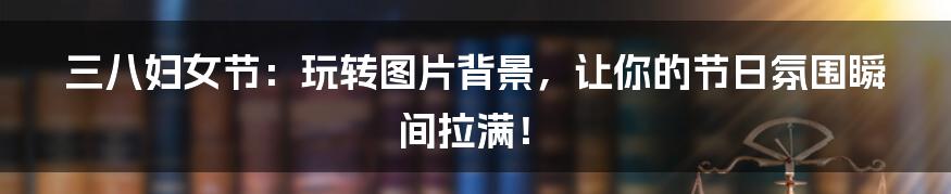 三八妇女节：玩转图片背景，让你的节日氛围瞬间拉满！
