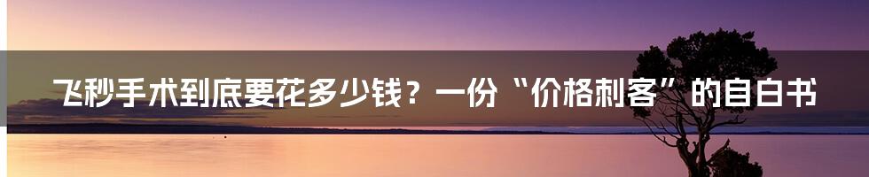 飞秒手术到底要花多少钱？一份“价格刺客”的自白书