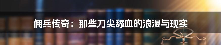 佣兵传奇：那些刀尖舔血的浪漫与现实