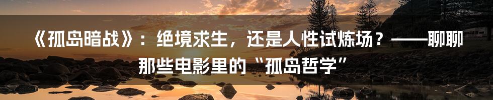 《孤岛暗战》：绝境求生，还是人性试炼场？——聊聊那些电影里的“孤岛哲学”