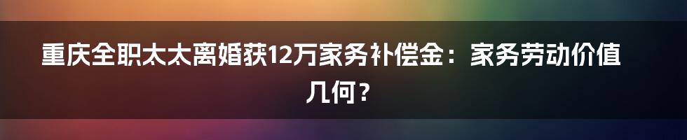 重庆全职太太离婚获12万家务补偿金：家务劳动价值几何？