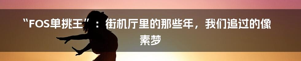 “FOS单挑王”：街机厅里的那些年，我们追过的像素梦