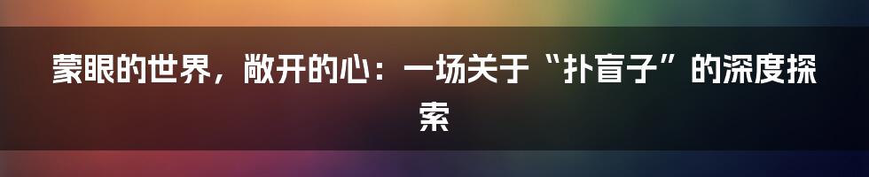蒙眼的世界，敞开的心：一场关于“扑盲子”的深度探索