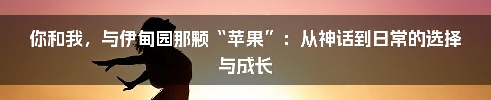 你和我，与伊甸园那颗“苹果”：从神话到日常的选择与成长