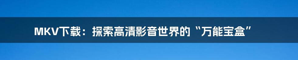 MKV下载：探索高清影音世界的“万能宝盒”