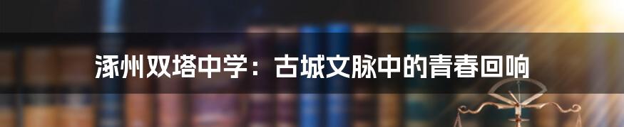 涿州双塔中学：古城文脉中的青春回响
