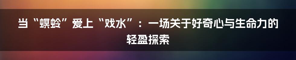 当“螟蛉”爱上“戏水”：一场关于好奇心与生命力的轻盈探索