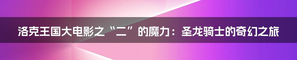 洛克王国大电影之“二”的魔力：圣龙骑士的奇幻之旅