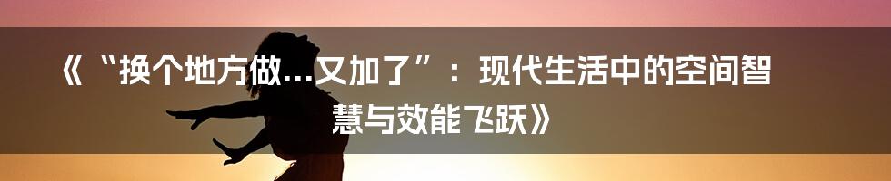 《“换个地方做...又加了”：现代生活中的空间智慧与效能飞跃》