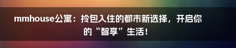 mmhouse公寓：拎包入住的都市新选择，开启你的“智享”生活！