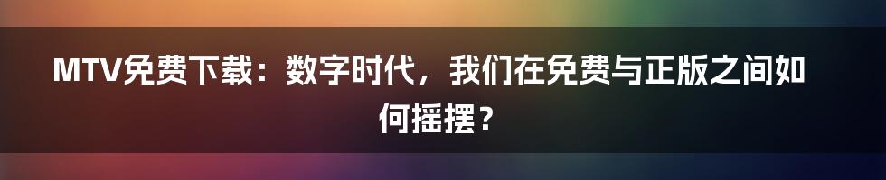 MTV免费下载：数字时代，我们在免费与正版之间如何摇摆？