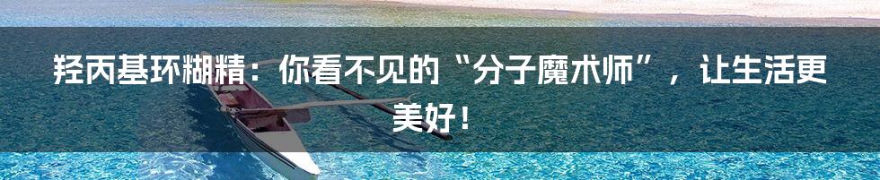 羟丙基环糊精：你看不见的“分子魔术师”，让生活更美好！