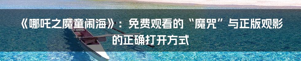 《哪吒之魔童闹海》：免费观看的“魔咒”与正版观影的正确打开方式