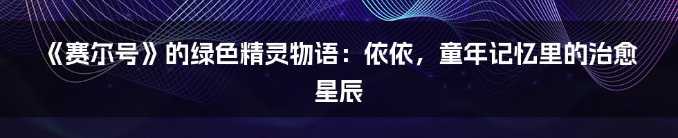 《赛尔号》的绿色精灵物语：依依，童年记忆里的治愈星辰