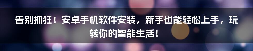 告别抓狂！安卓手机软件安装，新手也能轻松上手，玩转你的智能生活！