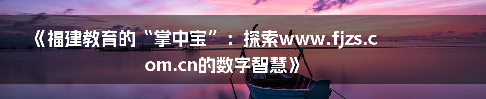 《福建教育的“掌中宝”：探索www.fjzs.com.cn的数字智慧》