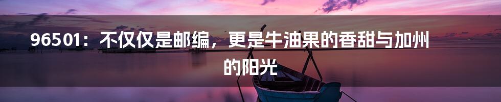 96501：不仅仅是邮编，更是牛油果的香甜与加州的阳光