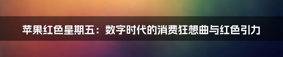 苹果红色星期五：数字时代的消费狂想曲与红色引力