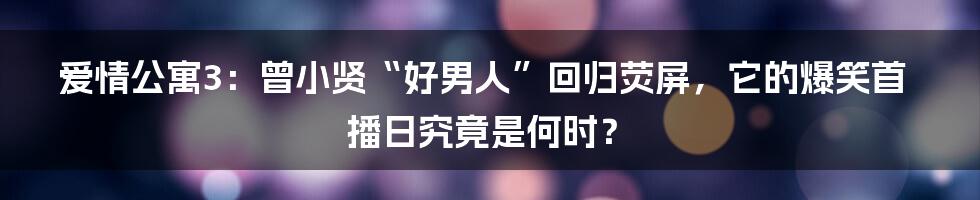爱情公寓3：曾小贤“好男人”回归荧屏，它的爆笑首播日究竟是何时？