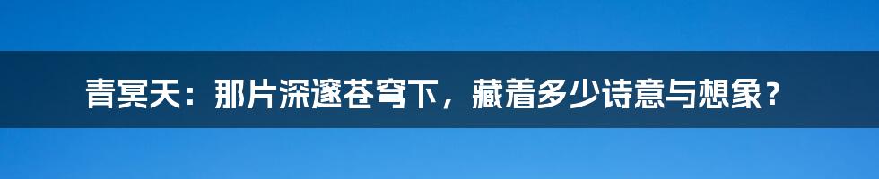 青冥天：那片深邃苍穹下，藏着多少诗意与想象？