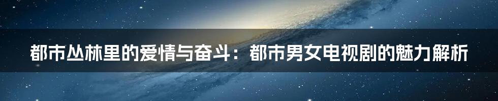 都市丛林里的爱情与奋斗：都市男女电视剧的魅力解析