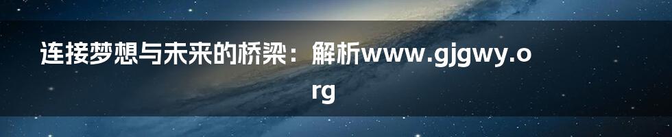 连接梦想与未来的桥梁：解析www.gjgwy.org