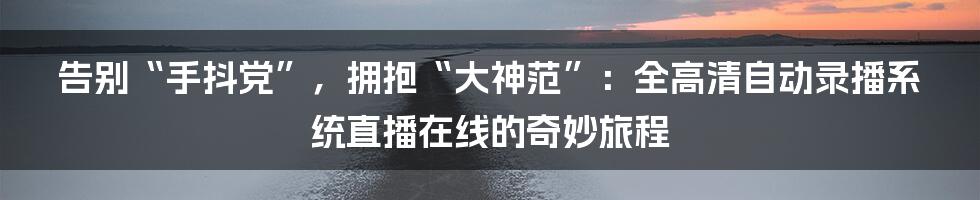 告别“手抖党”，拥抱“大神范”：全高清自动录播系统直播在线的奇妙旅程