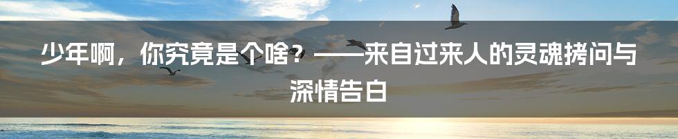 少年啊，你究竟是个啥？——来自过来人的灵魂拷问与深情告白