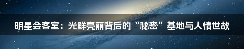 明星会客室：光鲜亮丽背后的“秘密”基地与人情世故