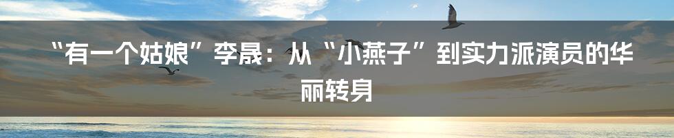 “有一个姑娘”李晟：从“小燕子”到实力派演员的华丽转身