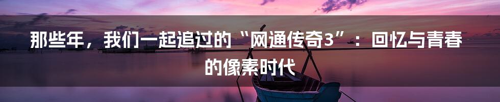 那些年，我们一起追过的“网通传奇3”：回忆与青春的像素时代