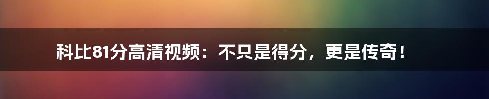 科比81分高清视频：不只是得分，更是传奇！