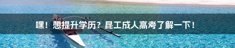嘿！想提升学历？昆工成人高考了解一下！