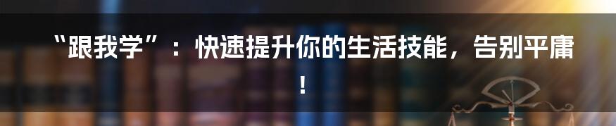 “跟我学”：快速提升你的生活技能，告别平庸！