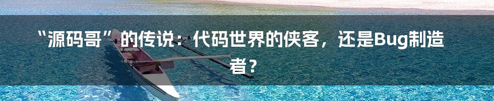 “源码哥”的传说：代码世界的侠客，还是Bug制造者？