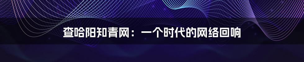 查哈阳知青网：一个时代的网络回响